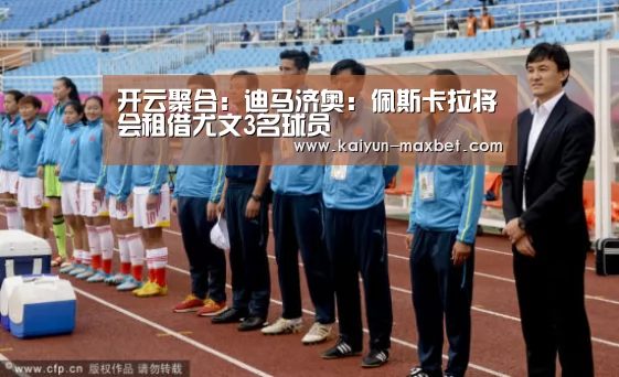 开云聚合:迪马济奥:佩斯卡拉将会租借尤文3名球员(图1) 开云聚合