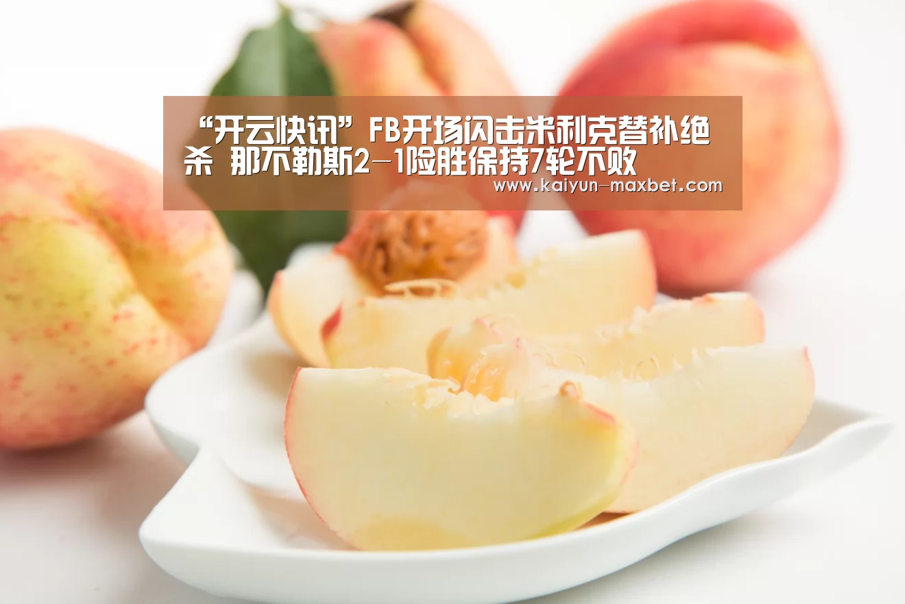“开云快讯”FB开场闪击米利克替补绝杀 那不勒斯2-1险胜保持7轮不败(图3) 开云快讯