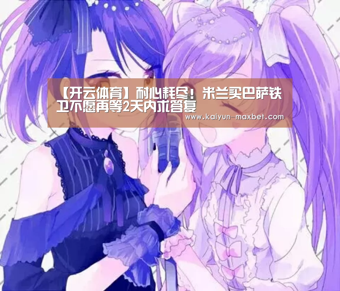 【开云体育】耐心耗尽!米兰买巴萨铁卫不愿再等2天内求答复(图3) 开云体育