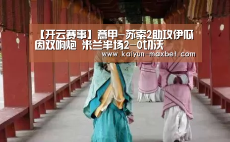 【开云赛事】意甲-苏索2助攻伊瓜因双响炮 米兰半场2-0切沃(图1) 开云体育