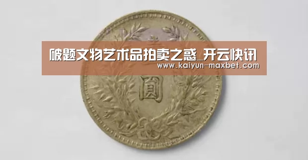 破题文物艺术品拍卖之惑_开云快讯(图2) 开云快讯