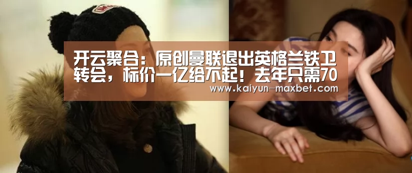 开云聚合:原创曼联退出英格兰铁卫转会,标价一亿给不起!去年只需7000万却没买(图1) 开云体育