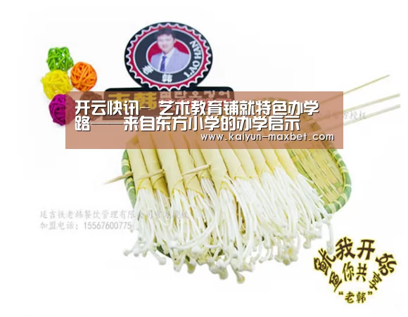 开云快讯-
<h1>艺术教育铺就特色办学路——来自东方小学的办学启示(图1) 开云聚合